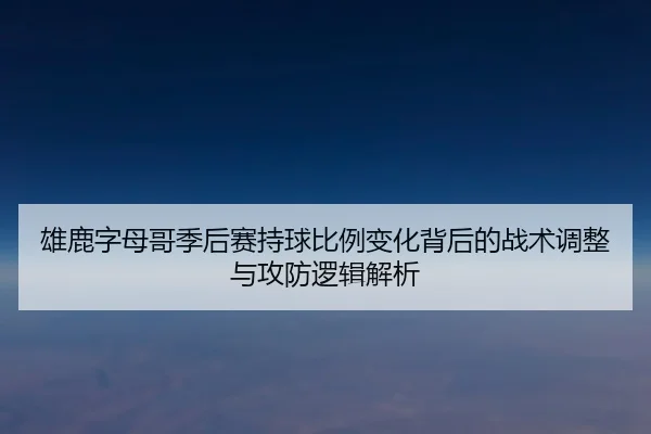 雄鹿字母哥季后赛持球比例变化背后的战术调整与攻防逻辑解析
