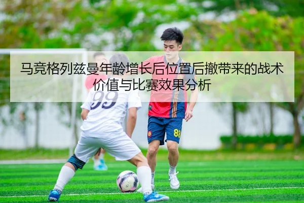 马竞格列兹曼年龄增长后位置后撤带来的战术价值与比赛效果分析