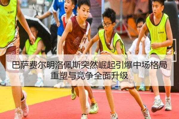 巴萨费尔明洛佩斯突然崛起引爆中场格局重塑与竞争全面升级