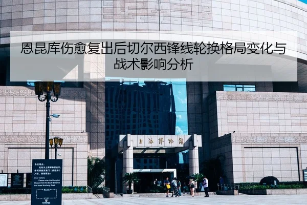 恩昆库伤愈复出后切尔西锋线轮换格局变化与战术影响分析