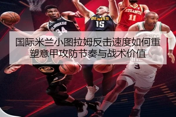 国际米兰小图拉姆反击速度如何重塑意甲攻防节奏与战术价值