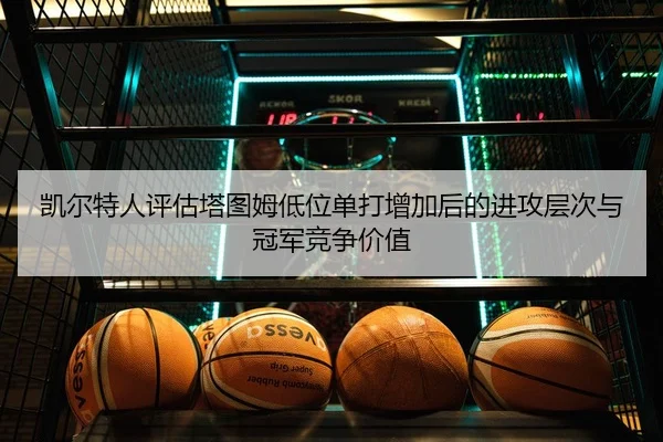 凯尔特人评估塔图姆低位单打增加后的进攻层次与冠军竞争价值
