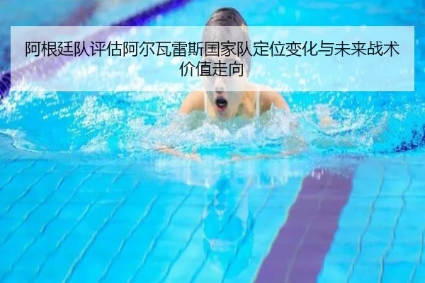 阿根廷队评估阿尔瓦雷斯国家队定位变化与未来战术价值走向