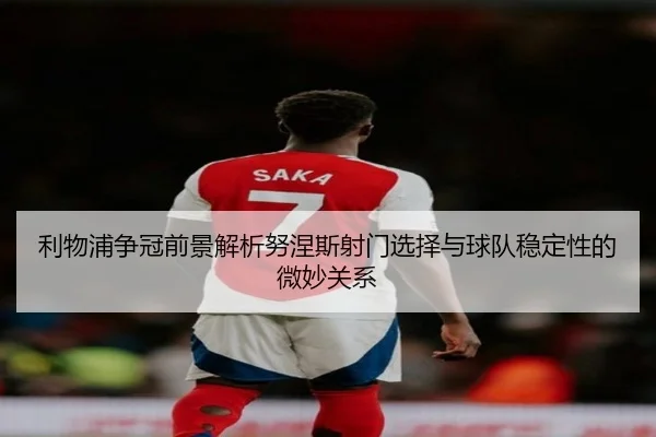 利物浦争冠前景解析努涅斯射门选择与球队稳定性的微妙关系