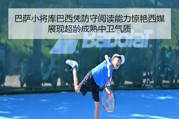 巴萨小将库巴西凭防守阅读能力惊艳西媒展现超龄成熟中卫气质