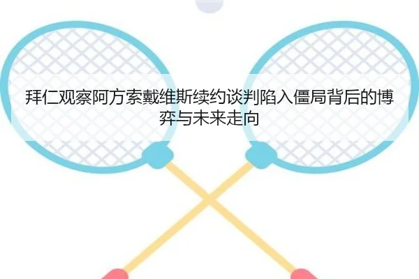 拜仁观察阿方索戴维斯续约谈判陷入僵局背后的博弈与未来走向