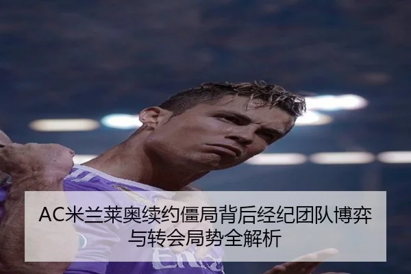 AC米兰莱奥续约僵局背后经纪团队博弈与转会局势全解析