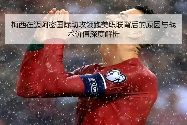 梅西在迈阿密国际助攻领跑美职联背后的原因与战术价值深度解析