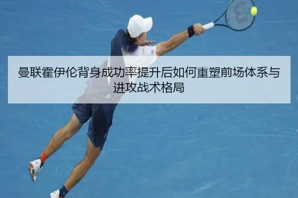 曼联霍伊伦背身成功率提升后如何重塑前场体系与进攻战术格局