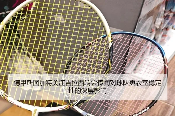 德甲斯图加特关注吉拉西转会传闻对球队更衣室稳定性的深层影响