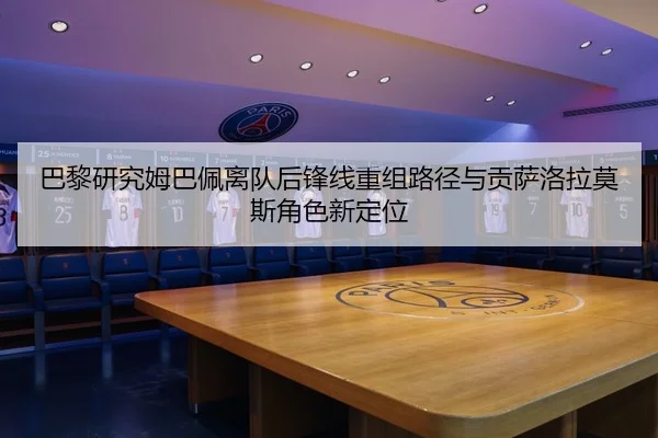 巴黎研究姆巴佩离队后锋线重组路径与贡萨洛拉莫斯角色新定位