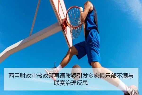 西甲财政审核政策再遭质疑引发多家俱乐部不满与联赛治理反思
