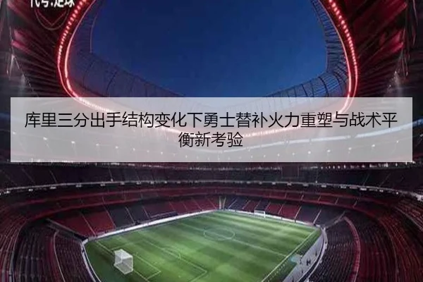 库里三分出手结构变化下勇士替补火力重塑与战术平衡新考验