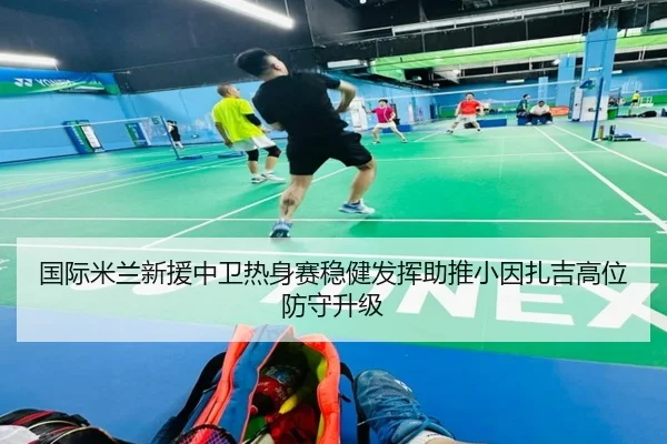 国际米兰新援中卫热身赛稳健发挥助推小因扎吉高位防守升级